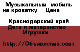 Музыкальный  мобиль на кроватку  › Цена ­ 700 - Краснодарский край Дети и материнство » Игрушки   